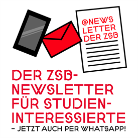 Oben nebeineinander angeordnet, sind zu sehen die Darstellungen eines schwarzen Handys, eines roten Briefumschlages und eines rechteckigen Kastens, hochkant, auf dem steht "@ZSB-Newsletter". Darunter ist in roter Schrift zu lesen: "Der ZSB-Newsletter für Studieninteressierte". Darunter steht kleiner in schwarzer Schrift: "Jetzt auch per WhatsApp".